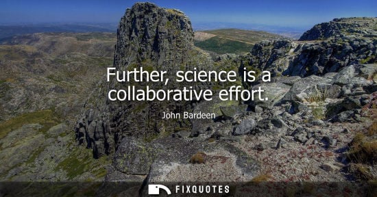 Small: Further, science is a collaborative effort