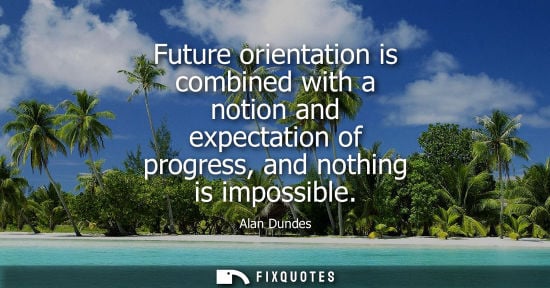 Small: Future orientation is combined with a notion and expectation of progress, and nothing is impossible