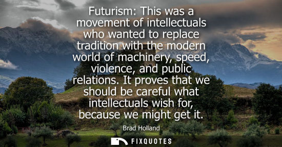 Small: Futurism: This was a movement of intellectuals who wanted to replace tradition with the modern world of