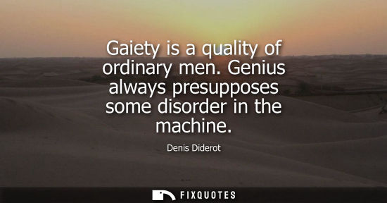 Small: Gaiety is a quality of ordinary men. Genius always presupposes some disorder in the machine