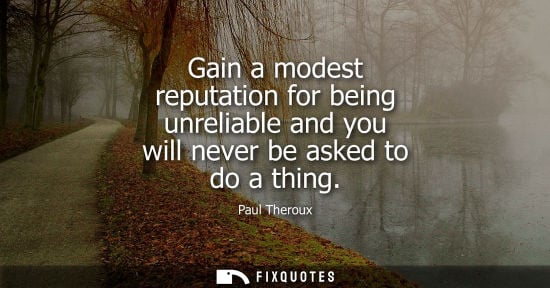 Small: Gain a modest reputation for being unreliable and you will never be asked to do a thing