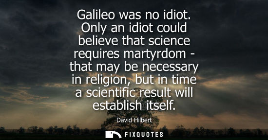 Small: Galileo was no idiot. Only an idiot could believe that science requires martyrdom - that may be necessa