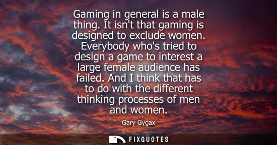 Small: Gaming in general is a male thing. It isnt that gaming is designed to exclude women. Everybody whos tri