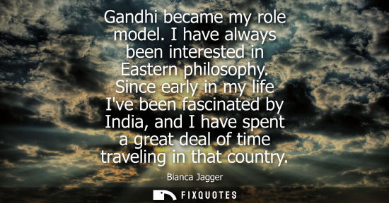 Small: Gandhi became my role model. I have always been interested in Eastern philosophy. Since early in my life Ive b