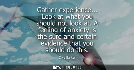 Small: Gather experience... Look at what you should not look at. A feeling of anxiety is the sure and certain 