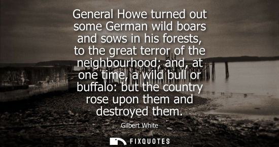Small: General Howe turned out some German wild boars and sows in his forests, to the great terror of the neig