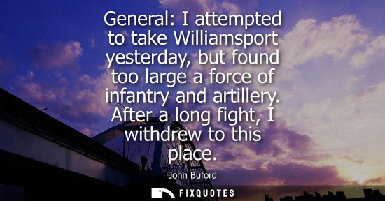 Small: General: I attempted to take Williamsport yesterday, but found too large a force of infantry and artill