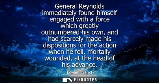 Small: General Reynolds immediately found himself engaged with a force which greatly outnumbered his own, and 
