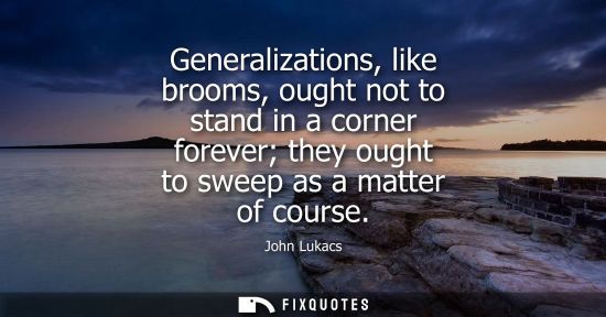 Small: Generalizations, like brooms, ought not to stand in a corner forever they ought to sweep as a matter of