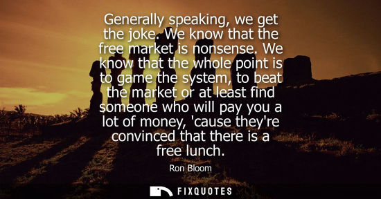 Small: Generally speaking, we get the joke. We know that the free market is nonsense. We know that the whole p
