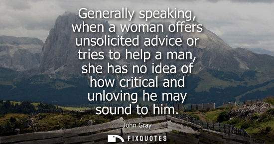 Small: Generally speaking, when a woman offers unsolicited advice or tries to help a man, she has no idea of h