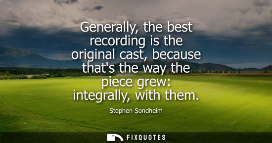 Small: Generally, the best recording is the original cast, because thats the way the piece grew: integrally, w