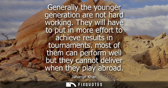 Small: Generally the younger generation are not hard working. They will have to put in more effort to achieve results