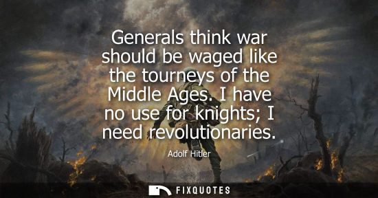 Small: Generals think war should be waged like the tourneys of the Middle Ages. I have no use for knights I ne
