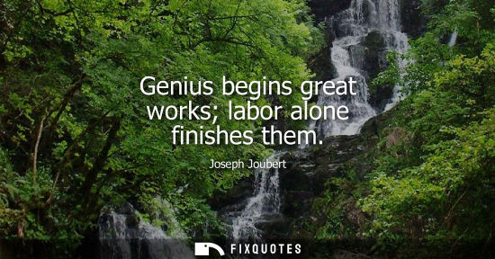 Small: Genius begins great works labor alone finishes them