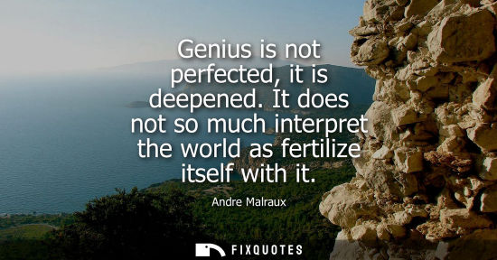 Small: Genius is not perfected, it is deepened. It does not so much interpret the world as fertilize itself wi