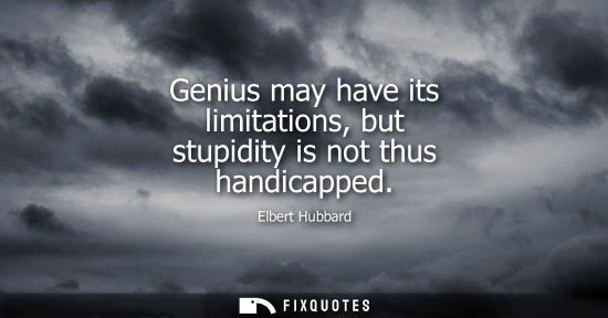 Small: Genius may have its limitations, but stupidity is not thus handicapped - Elbert Hubbard
