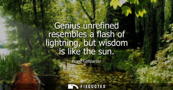 Small: Genius unrefined resembles a flash of lightning, but wisdom is like the sun