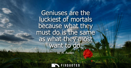 Small: Geniuses are the luckiest of mortals because what they must do is the same as what they most want to do