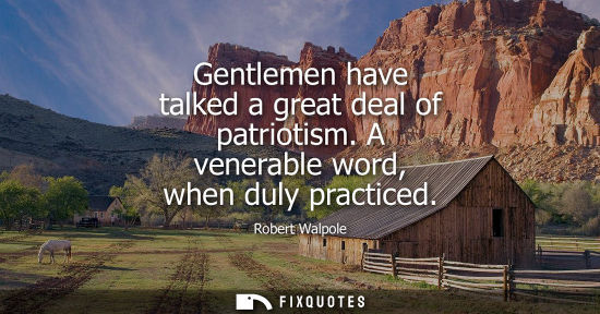 Small: Gentlemen have talked a great deal of patriotism. A venerable word, when duly practiced