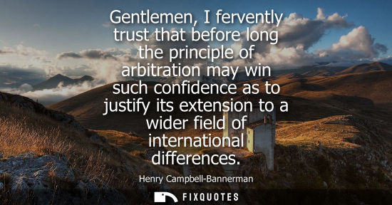 Small: Gentlemen, I fervently trust that before long the principle of arbitration may win such confidence as t
