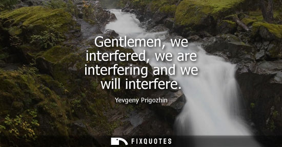 Small: Gentlemen, we interfered, we are interfering and we will interfere