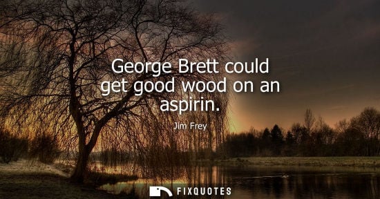 Small: George Brett could get good wood on an aspirin
