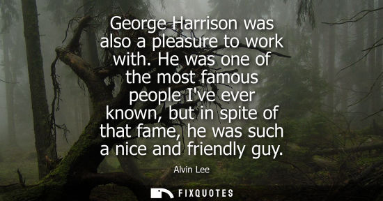 Small: George Harrison was also a pleasure to work with. He was one of the most famous people Ive ever known, but in 