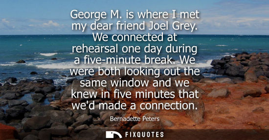 Small: George M. is where I met my dear friend Joel Grey. We connected at rehearsal one day during a five-minu
