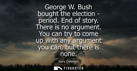 Small: George W. Bush bought the election - period. End of story. There is no argument. You can try to come up