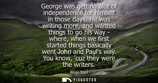 Small: George was getting alot of independence for himself in those days. He was writing more, and wanted thin