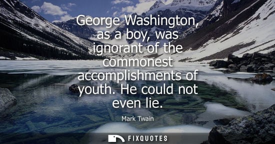 Small: George Washington, as a boy, was ignorant of the commonest accomplishments of youth. He could not even lie