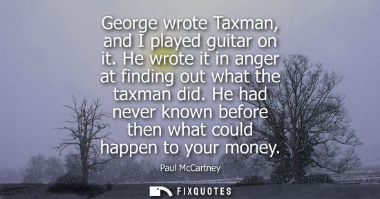 Small: George wrote Taxman, and I played guitar on it. He wrote it in anger at finding out what the taxman did