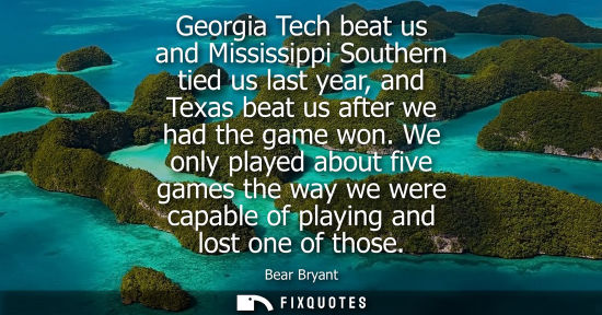 Small: Georgia Tech beat us and Mississippi Southern tied us last year, and Texas beat us after we had the gam