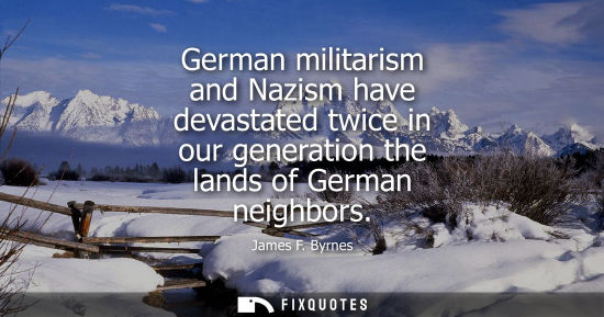 Small: German militarism and Nazism have devastated twice in our generation the lands of German neighbors - James F. 