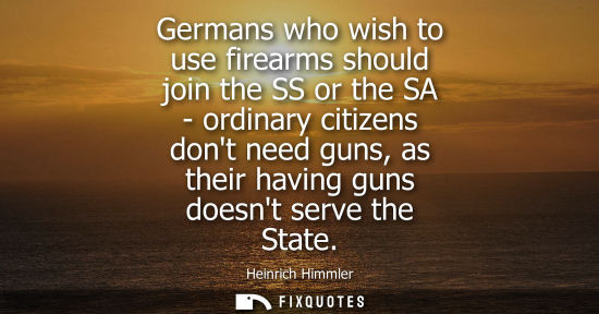 Small: Germans who wish to use firearms should join the SS or the SA - ordinary citizens dont need guns, as th