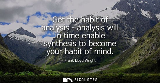 Small: Get the habit of analysis - analysis will in time enable synthesis to become your habit of mind