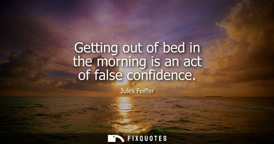 Small: Getting out of bed in the morning is an act of false confidence