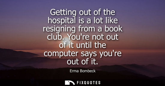 Small: Getting out of the hospital is a lot like resigning from a book club. Youre not out of it until the com