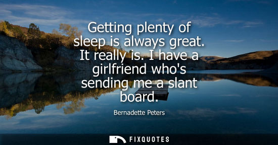 Small: Getting plenty of sleep is always great. It really is. I have a girlfriend whos sending me a slant board
