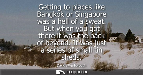 Small: Getting to places like Bangkok or Singapore was a hell of a sweat. But when you got there it was the back of b
