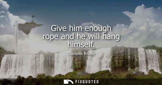 Small: Give him enough rope and he will hang himself