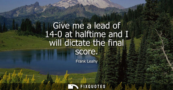 Small: Give me a lead of 14-0 at halftime and I will dictate the final score