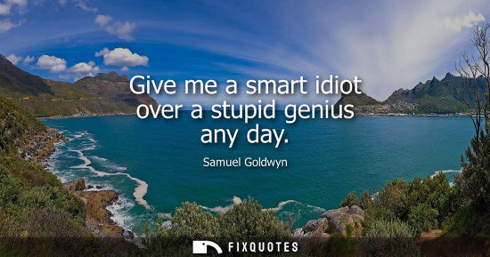 Small: Give me a smart idiot over a stupid genius any day