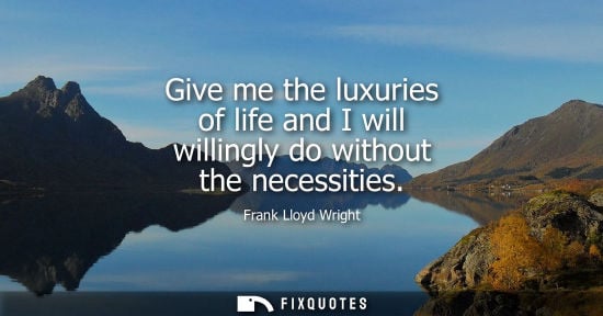 Small: Give me the luxuries of life and I will willingly do without the necessities