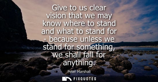 Small: Give to us clear vision that we may know where to stand and what to stand for - because unless we stand