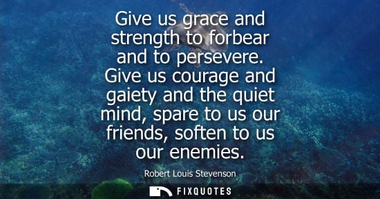 Small: Give us grace and strength to forbear and to persevere. Give us courage and gaiety and the quiet mind, 