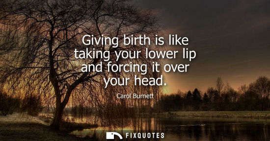 Small: Giving birth is like taking your lower lip and forcing it over your head