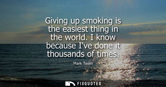 Small: Giving up smoking is the easiest thing in the world. I know because Ive done it thousands of times