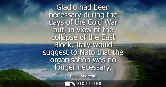 Small: Gladio had been necessary during the days of the Cold War but, in view of the collapse of the East Bloc